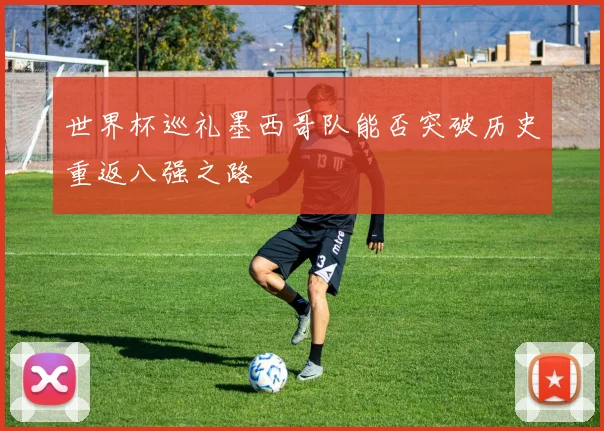 世界杯巡礼墨西哥队能否突破历史重返八强之路