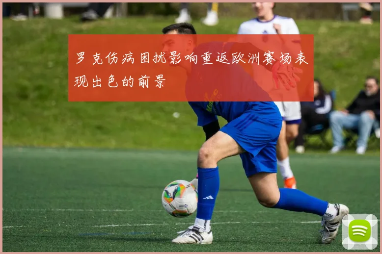 罗克伤病困扰影响重返欧洲赛场表现出色的前景