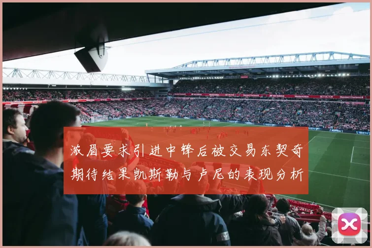 浓眉要求引进中锋后被交易东契奇期待结果凯斯勒与卢尼的表现分析
